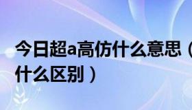 今日超a高仿什么意思（高仿,精仿,超A到底有什么区别）