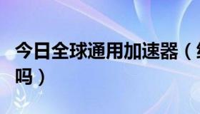 今日全球通用加速器（统一加速器再外国能用吗）