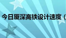 今日厦深高铁设计速度（关于厦深高速铁路）