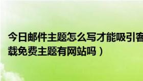 今日邮件主题怎么写才能吸引客户举例（5130怎么样才能下载免费主题有网站吗）