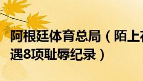 阿根廷体育总局（陌上花开谈体育：阿根廷遭遇8项耻辱纪录）