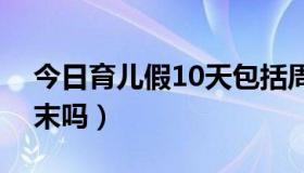 今日育儿假10天包括周末吗（你想天天是周末吗）