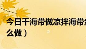 今日干海带做凉拌海带丝怎么做（拌海带丝怎么做）