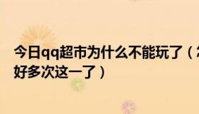 今日qq超市为什么不能玩了（怎么QQ超市总是进不去已经好多次这一了）