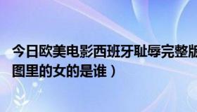 今日欧美电影西班牙耻辱完整版天天电影（欧美电影， 这个图里的女的是谁）