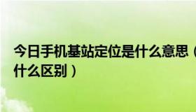 今日手机基站定位是什么意思（手机基站定位和GPS定位有什么区别）