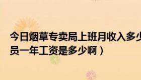 今日烟草专卖局上班月收入多少（烟草专卖局年薪制工作人员一年工资是多少啊）