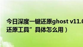 今日深度一键还原ghost v11.0（请高手指点：“深度一键还原工具”具体怎么用）