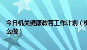 今日机关健康教育工作计划（机关健康教育宣传活动资料怎么做）