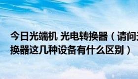 今日光端机 光电转换器（请问光纤终端盒,光端机,和光电转换器这几种设备有什么区别）