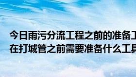 今日雨污分流工程之前的准备工作（有点想去打城管请问我在打城管之前需要准备什么工具吗）