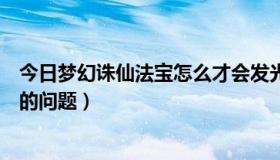 今日梦幻诛仙法宝怎么才会发光（梦幻诛仙感恩礼包中法宝的问题）