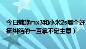 今日魅族mx3和小米2s哪个好（魅族MX2和小米2那个好，挺纠结的一直拿不定主意）