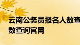 云南公务员报名人数查询 云南公务员报名人数查询官网