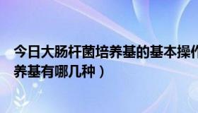 今日大肠杆菌培养基的基本操作（大肠杆菌培养基常用的培养基有哪几种）