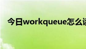 今日workqueue怎么读（queue怎么读）