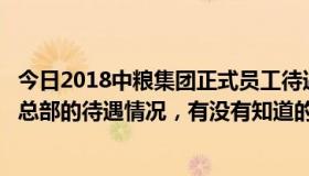 今日2018中粮集团正式员工待遇（我想要了解一下中粮集团总部的待遇情况，有没有知道的）