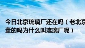 今日北京琉璃厂还在吗（老北京有一种叫琉璃厂的,不是卖古董的吗为什么叫琉璃厂呢）