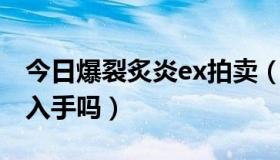 今日爆裂炙炎ex拍卖（csol爆裂炙炎DX值得入手吗）