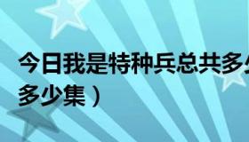 今日我是特种兵总共多少集（我是特种兵一共多少集）