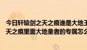 今日轩辕剑之天之痕谁是大地王者（起凡玩家原创轩辕剑—天之痕里面大地皇者的专属怎么做）