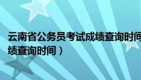 云南省公务员考试成绩查询时间（2023云南省公务员考试成绩查询时间）