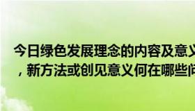 今日绿色发展理念的内容及意义（论文有何新见解，新内容，新方法或创见意义何在哪些问题有待继续探讨）