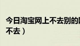 今日淘宝网上不去别的网可以上去（淘宝网上不去）