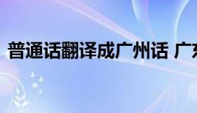 普通话翻译成广州话 广东语言翻译成普通话