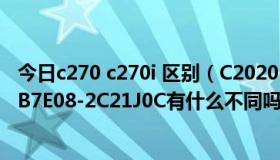 今日c270 c270i 区别（C2020-B7E06-2C21J0C和C2020-B7E08-2C21J0C有什么不同吗）