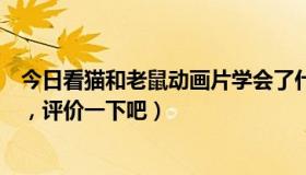 今日看猫和老鼠动画片学会了什么（看过动画片猫和老鼠么，评价一下吧）