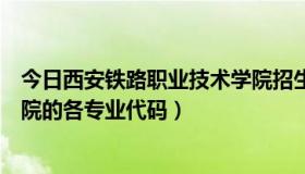 今日西安铁路职业技术学院招生专业（西安铁路职业技术学院的各专业代码）