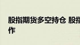 股指期货多空持仓 股指期货多空持仓怎么操作