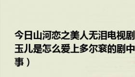 今日山河恋之美人无泪电视剧萧策影院（山河恋之美人无泪 玉儿是怎么爱上多尔衮的剧中总说她当年选错人了是怎么回事）