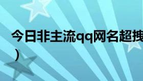 今日非主流qq网名超拽霸气（非主流QQ网名）