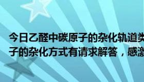 今日乙醛中碳原子的杂化轨道类型（乙醛(CH3CHO)中碳原子的杂化方式有请求解答，感激不尽）