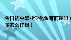 今日初中毕业学化妆有前途吗（现在男生学化妆有前途么前景怎么样啊）