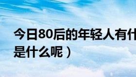 今日80后的年轻人有什么特点（80后的特点是什么呢）