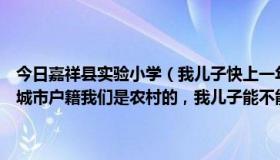 今日嘉祥县实验小学（我儿子快上一年级了，可是上嘉祥县实验小学要城市户籍我们是农村的，我儿子能不能上嘉祥县实验小学啊）