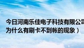 今日河南乐佳电子科技有限公司（河南乐事通的POS机最近为什么有刷卡不到帐的现象）