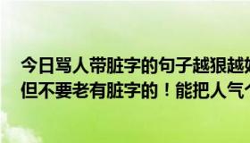 今日骂人带脏字的句子越狠越好（骂人的句子越难听越好，但不要老有脏字的！能把人气个半死的那种）