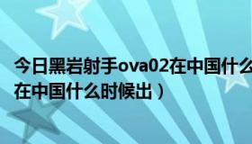 今日黑岩射手ova02在中国什么时候出的（黑岩射手OVA02在中国什么时候出）