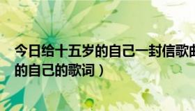 今日给十五岁的自己一封信歌曲（求刘若英 继续-写给15岁的自己的歌词）