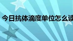 今日抗体滴度单位怎么读（什么是抗体滴度）