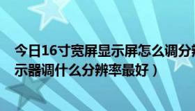 今日16寸宽屏显示屏怎么调分辨率（16比10的19寸宽屏显示器调什么分辨率最好）