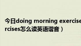 今日doing morning exercises怎么读（do morning exercises怎么读英语谐音）