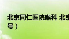 北京同仁医院喉科 北京同仁医院喉科专家挂号）