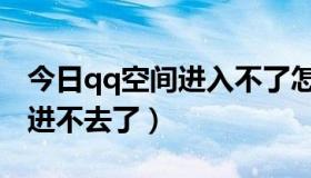 今日qq空间进入不了怎么办（qq空间为什么进不去了）