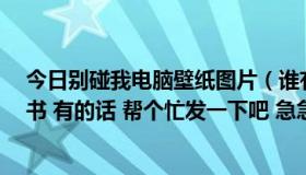 今日别碰我电脑壁纸图片（谁有豪门前妻 总裁 别碰我这本书 有的话 帮个忙发一下吧 急急急~~~）