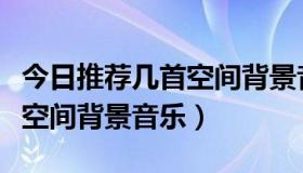 今日推荐几首空间背景音乐有哪些（推荐几首空间背景音乐）